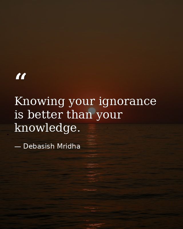 Knowing your ignorance is better than your knowledge. — Debasish Mridha