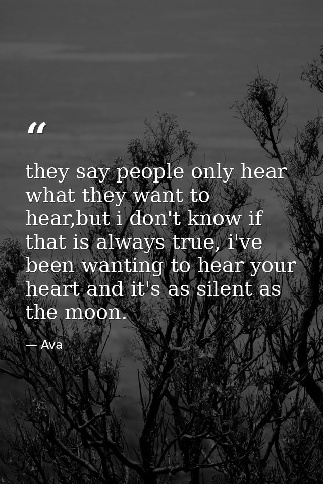 they say people only hear what they want to hear,but i don't know if that is always true, i've been wanting to hear your — Ava