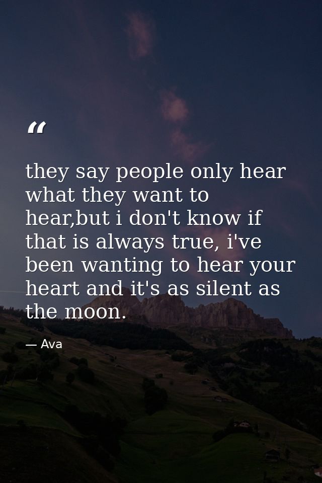 they say people only hear what they want to hear,but i don't know if that is always true, i've been wanting to hear your — Ava
