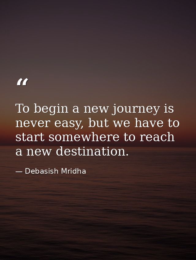 To begin a new journey is never easy, but we have to start somewhere to reach a new destination. — Debasish Mridha