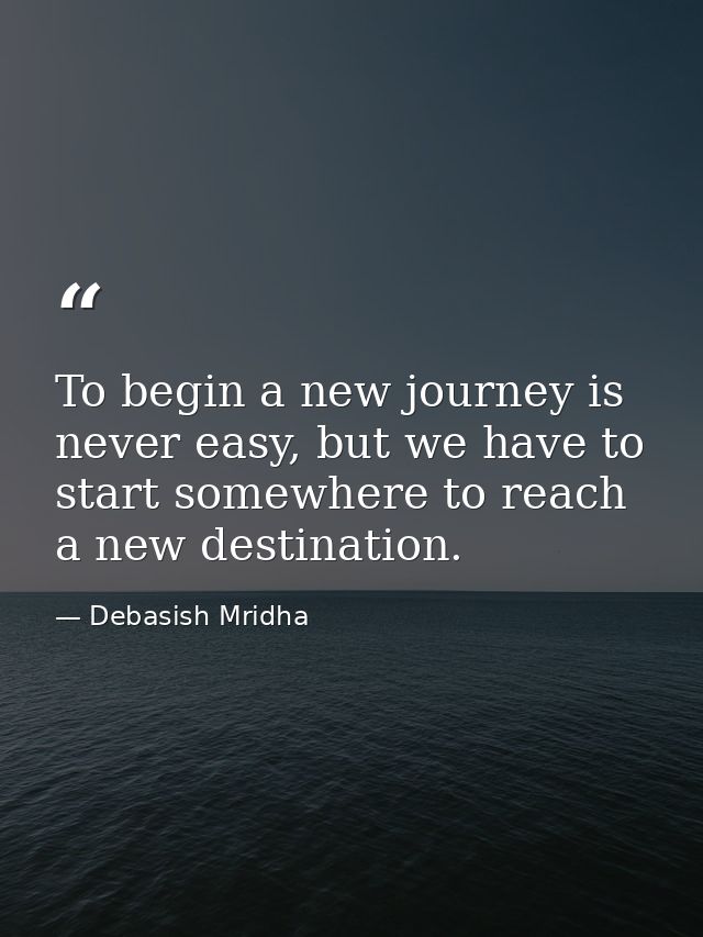 To begin a new journey is never easy, but we have to start somewhere to reach a new destination. — Debasish Mridha