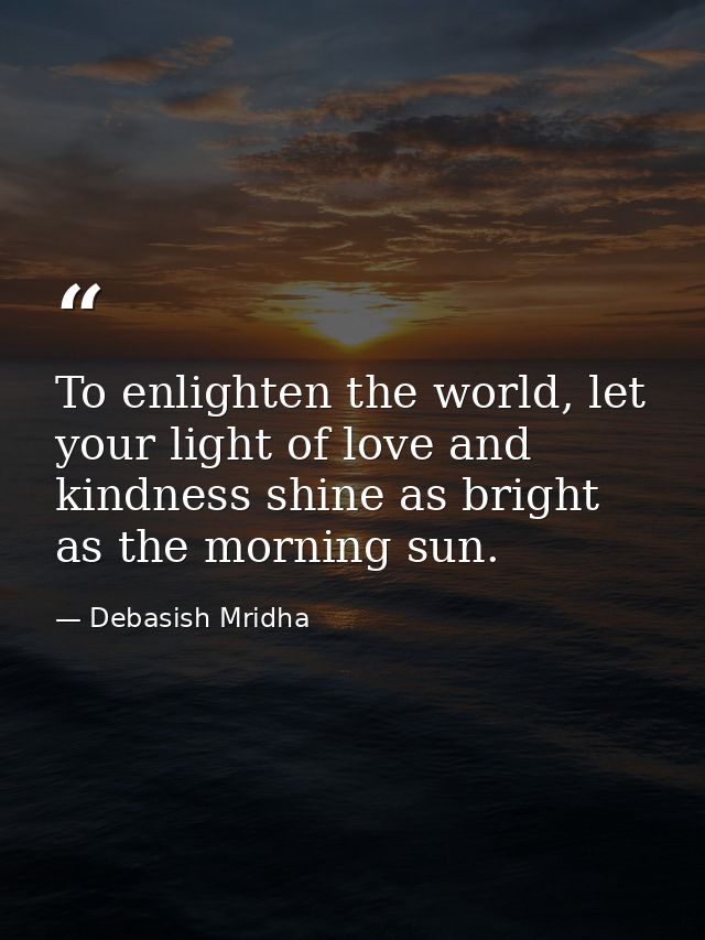 To enlighten the world, let your light of love and kindness shine as bright as the morning sun. — Debasish Mridha