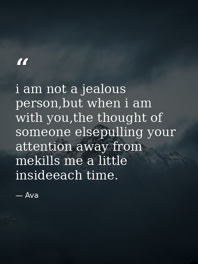i am not a jealous person,but when i am with you,the thought of someone elsepulling your attention away from mekills me  — Ava