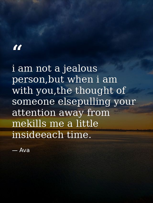 i am not a jealous person,but when i am with you,the thought of someone elsepulling your attention away from mekills me  — Ava