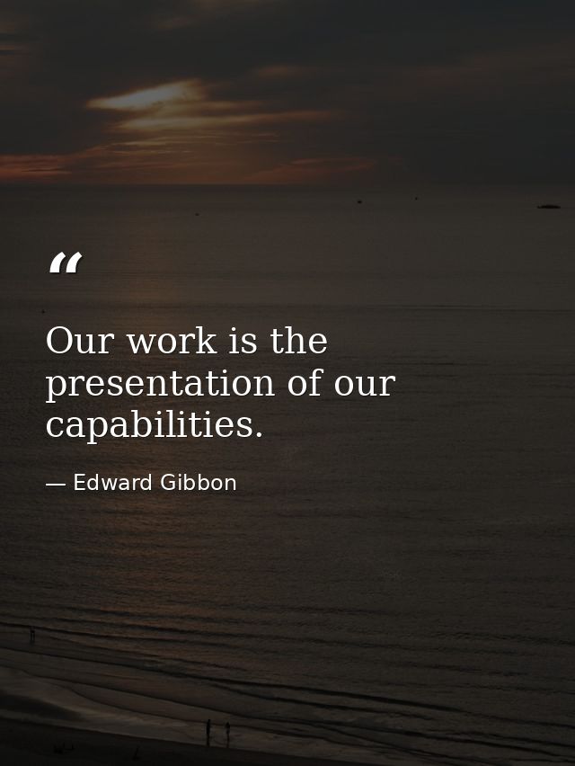 Our work is the presentation of our capabilities. — Edward Gibbon