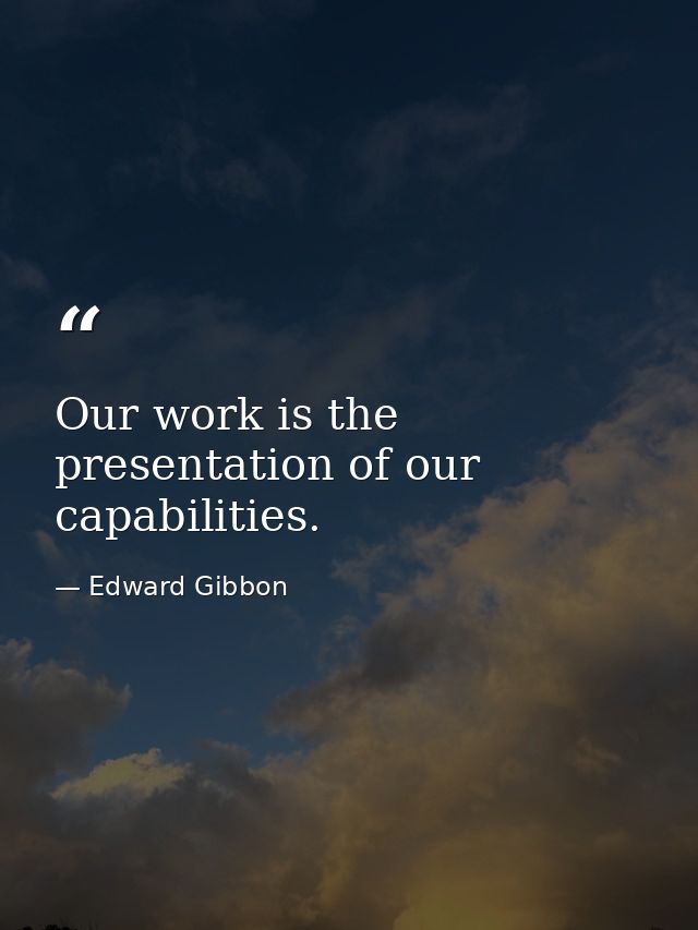 Our work is the presentation of our capabilities. — Edward Gibbon