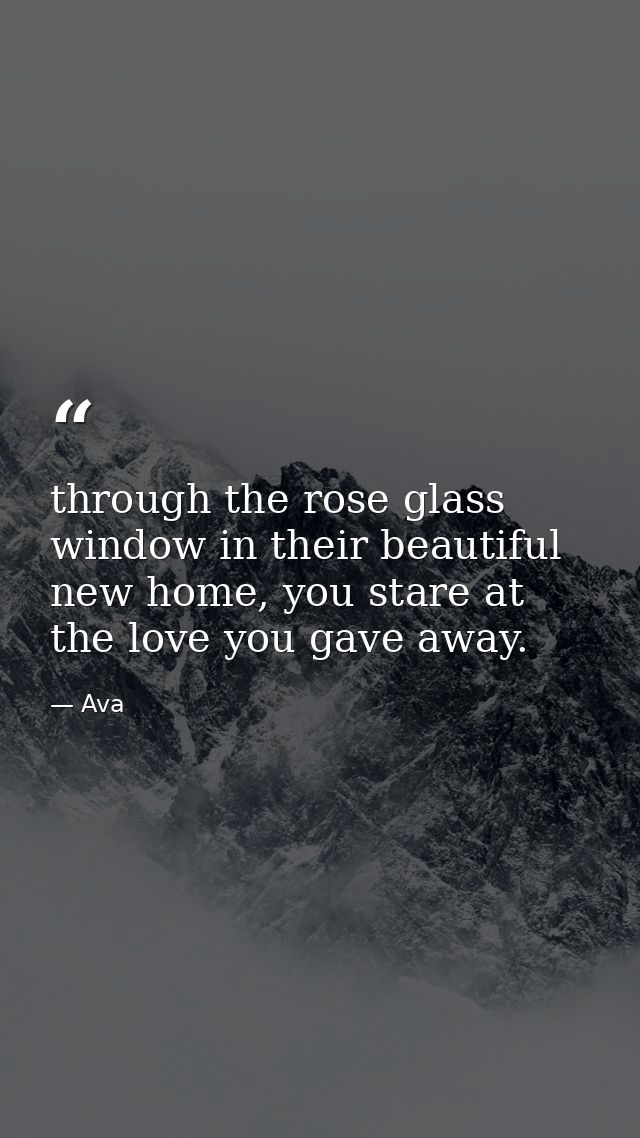 through the rose glass window in their beautiful new home, you stare at the love you gave away. — Ava