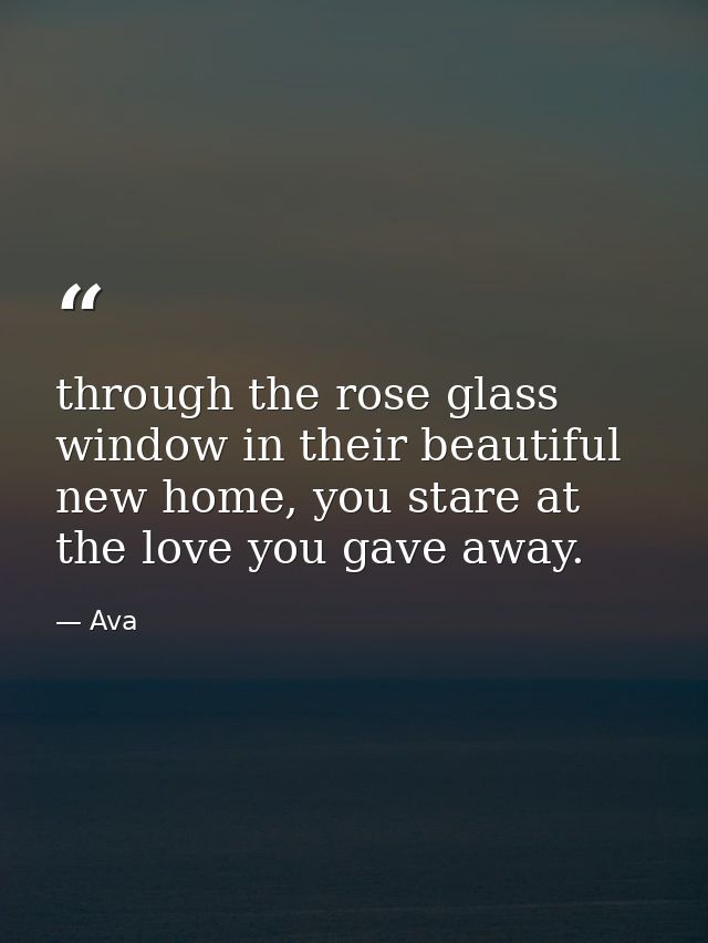 through the rose glass window in their beautiful new home, you stare at the love you gave away. — Ava