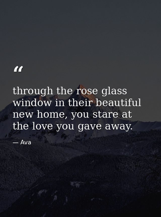 through the rose glass window in their beautiful new home, you stare at the love you gave away. — Ava