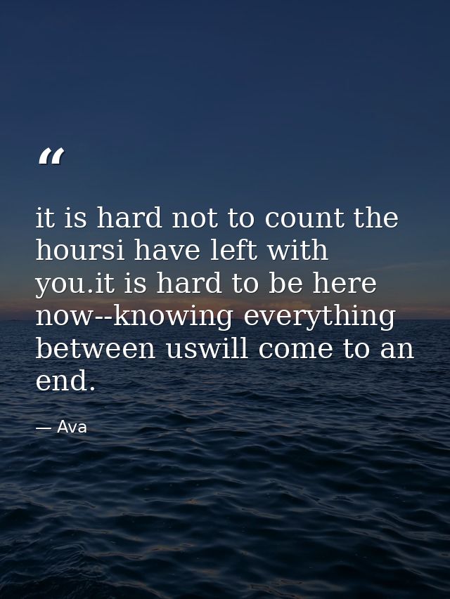 it is hard not to count the hoursi have left with you.it is hard to be here now--knowing everything between uswill come  — Ava