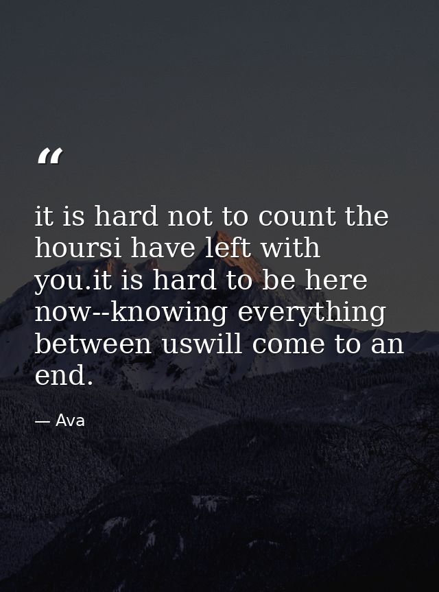 it is hard not to count the hoursi have left with you.it is hard to be here now--knowing everything between uswill come  — Ava
