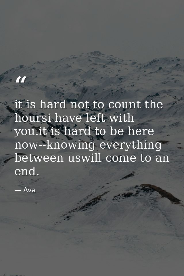 it is hard not to count the hoursi have left with you.it is hard to be here now--knowing everything between uswill come  — Ava