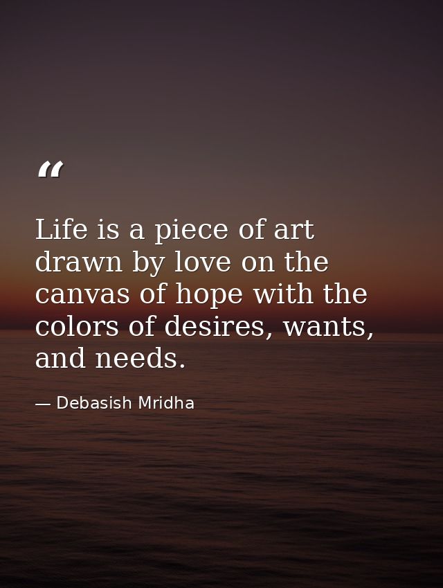 Life is a piece of art drawn by love on the canvas of hope with the colors of desires, wants, and needs. — Debasish Mridha