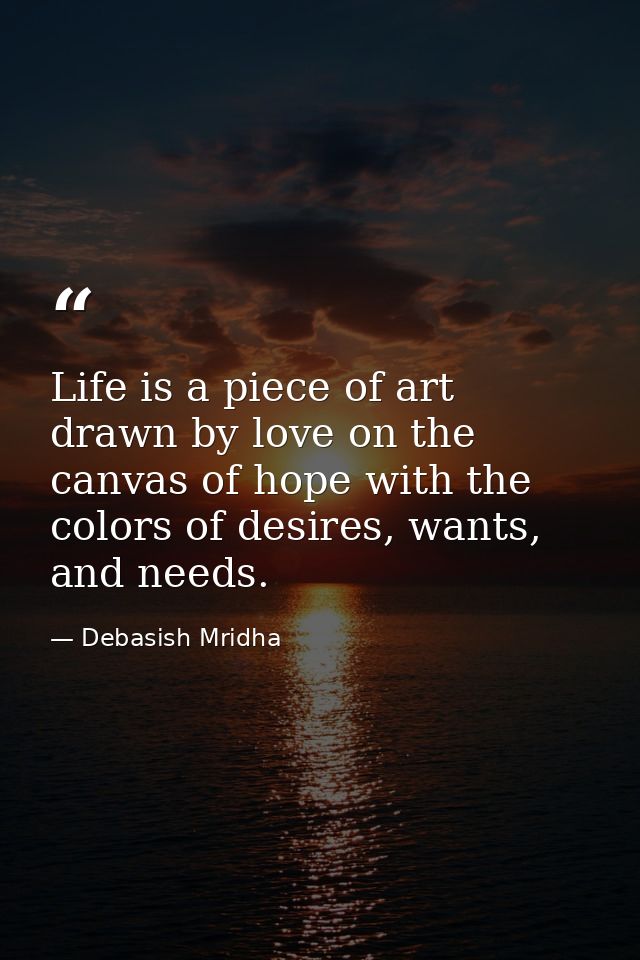 Life is a piece of art drawn by love on the canvas of hope with the colors of desires, wants, and needs. — Debasish Mridha