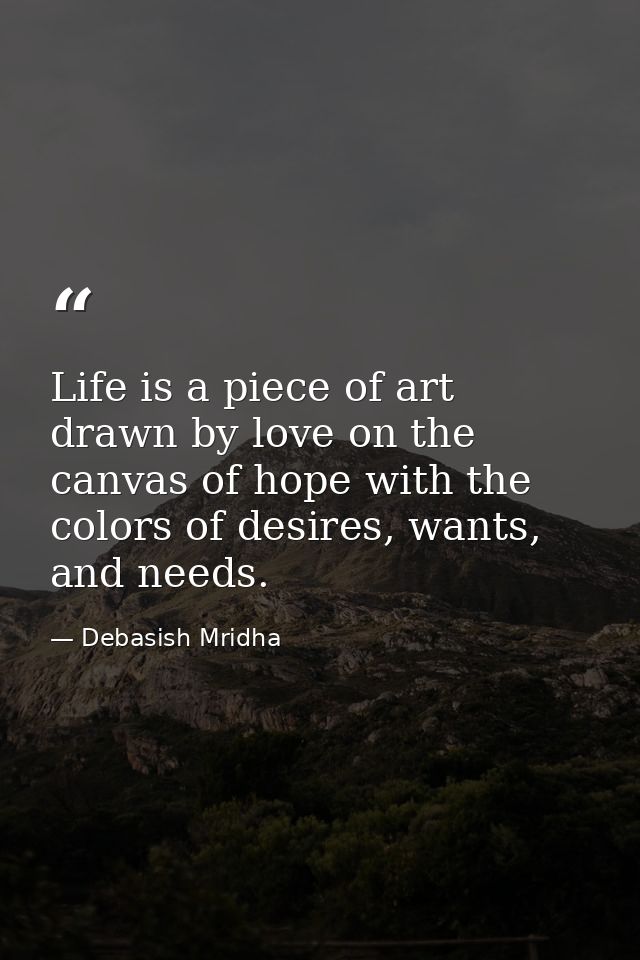 Life is a piece of art drawn by love on the canvas of hope with the colors of desires, wants, and needs. — Debasish Mridha
