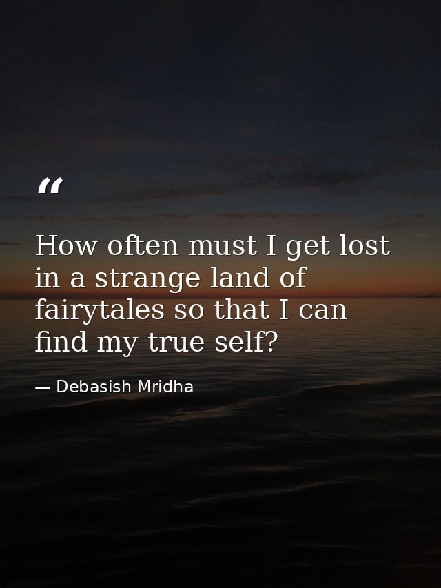 How often must I get lost in a strange land of fairytales so that I can find my true self? — Debasish Mridha
