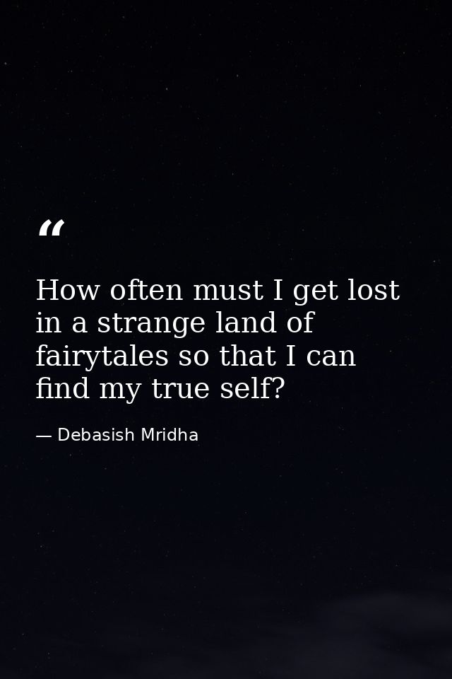 How often must I get lost in a strange land of fairytales so that I can find my true self? — Debasish Mridha