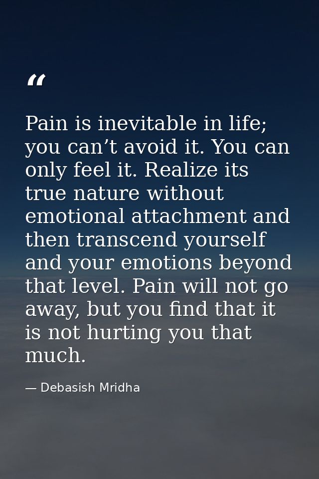 Pain is inevitable in life; you can’t avoid it. You can only feel it. Realize its true nature without emotional attachme — Debasish Mridha