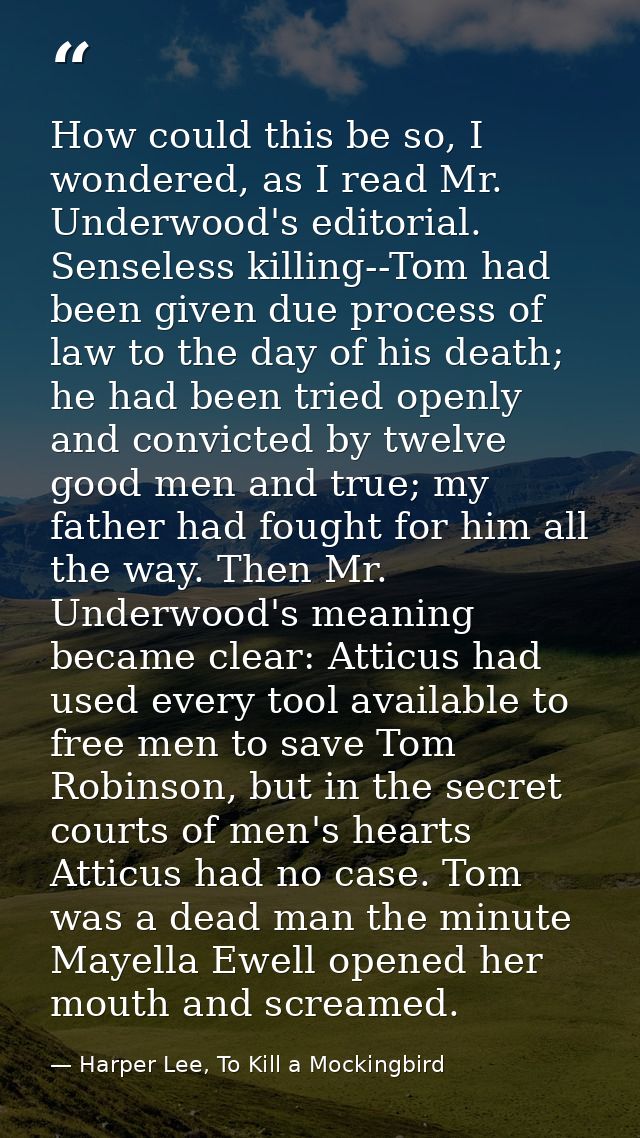 How could this be so, I wondered, as I read Mr. Underwood's editorial. Senseless killing--Tom had been given due process — Harper Lee, To Kill a Mockingbird