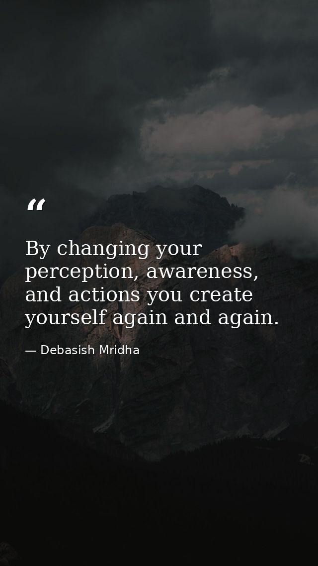 By changing your perception, awareness, and actions you create yourself again and again. — Debasish Mridha