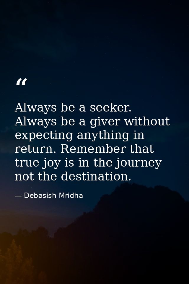 Always be a seeker. Always be a giver without expecting anything in return. Remember that true joy is in the journey not — Debasish Mridha