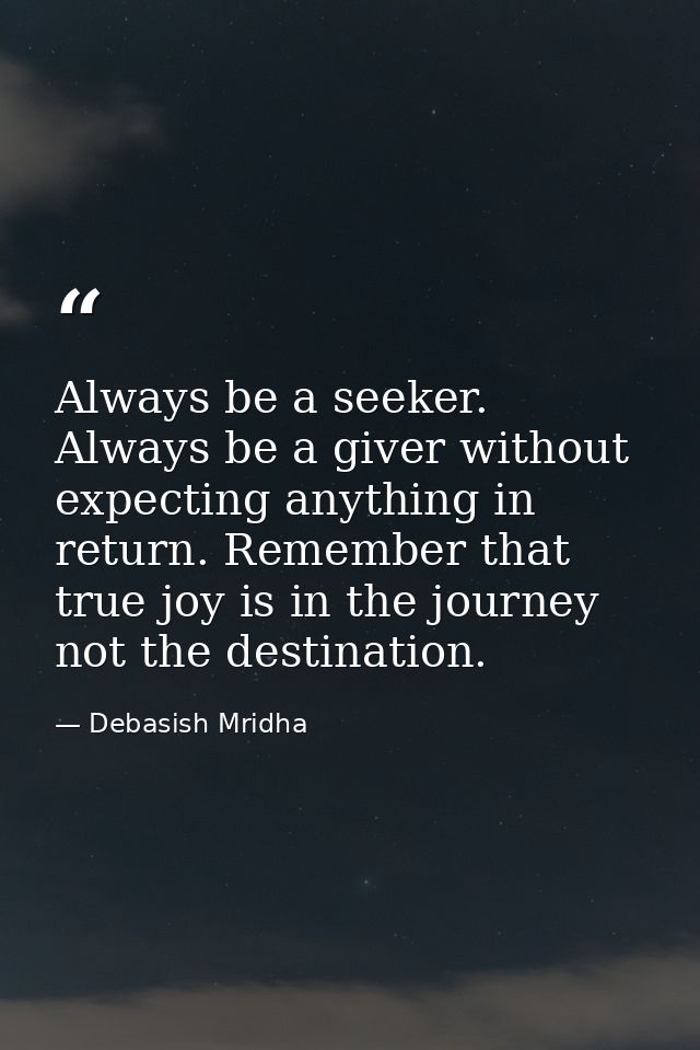 Always be a seeker. Always be a giver without expecting anything in return. Remember that true joy is in the journey not — Debasish Mridha