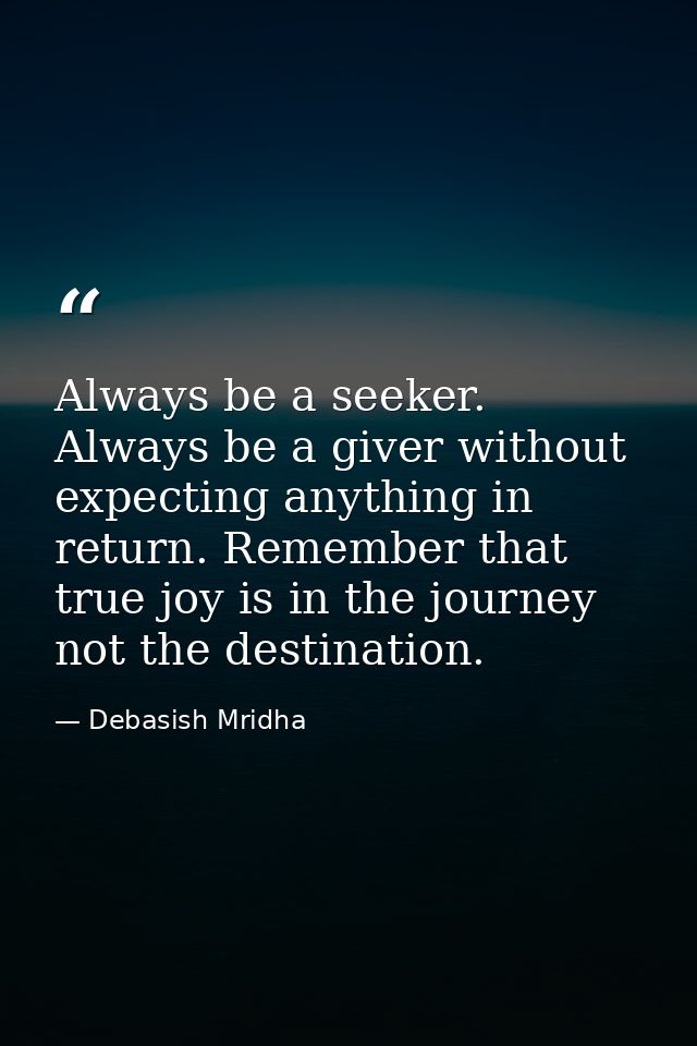 Always be a seeker. Always be a giver without expecting anything in return. Remember that true joy is in the journey not — Debasish Mridha