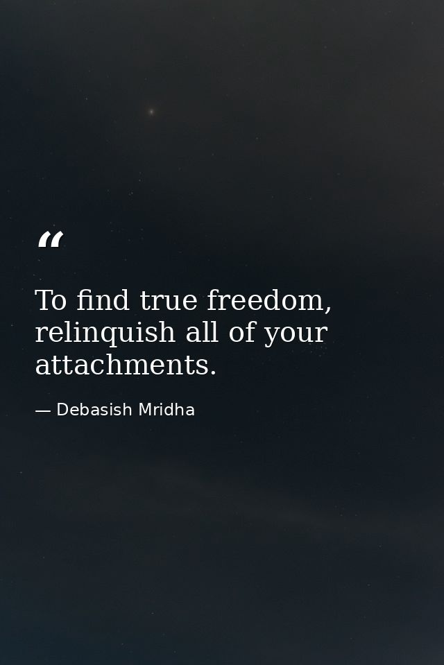 To find true freedom, relinquish all of your attachments. — Debasish Mridha