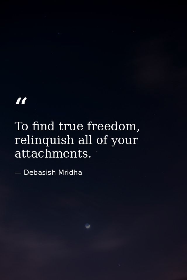 To find true freedom, relinquish all of your attachments. — Debasish Mridha