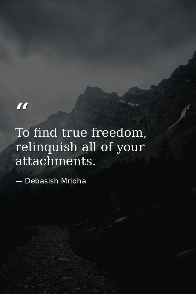 To find true freedom, relinquish all of your attachments. — Debasish Mridha