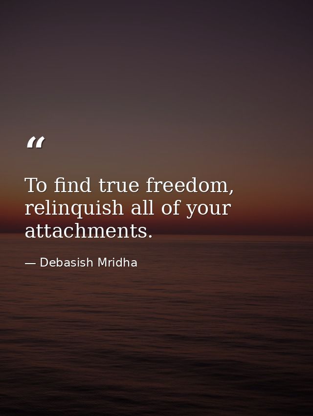 To find true freedom, relinquish all of your attachments. — Debasish Mridha