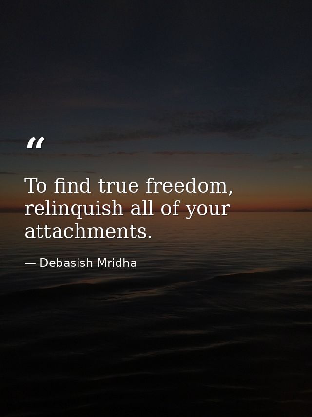 To find true freedom, relinquish all of your attachments. — Debasish Mridha