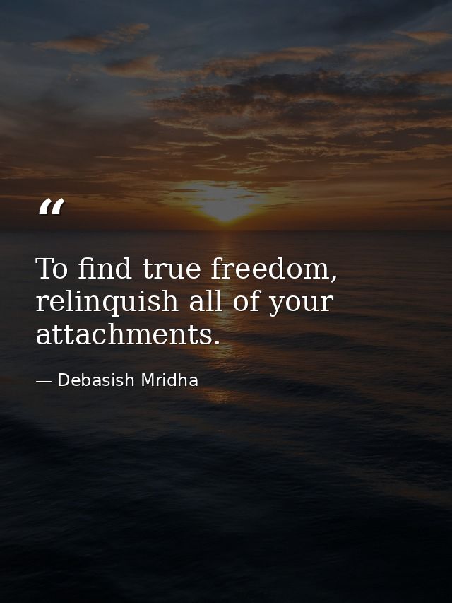 To find true freedom, relinquish all of your attachments. — Debasish Mridha