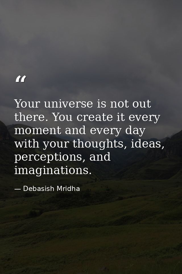 Your universe is not out there. You create it every moment and every day with your thoughts, ideas, perceptions, and ima — Debasish Mridha