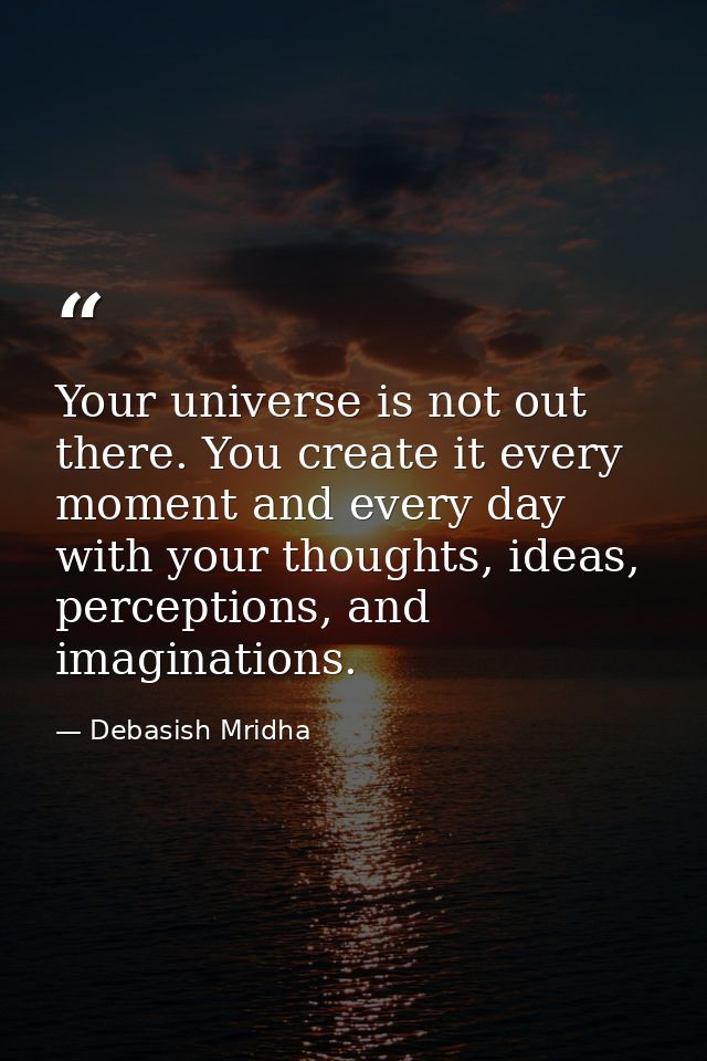 Your universe is not out there. You create it every moment and every day with your thoughts, ideas, perceptions, and ima — Debasish Mridha
