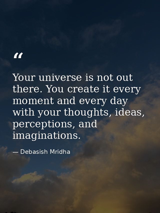 Your universe is not out there. You create it every moment and every day with your thoughts, ideas, perceptions, and ima — Debasish Mridha
