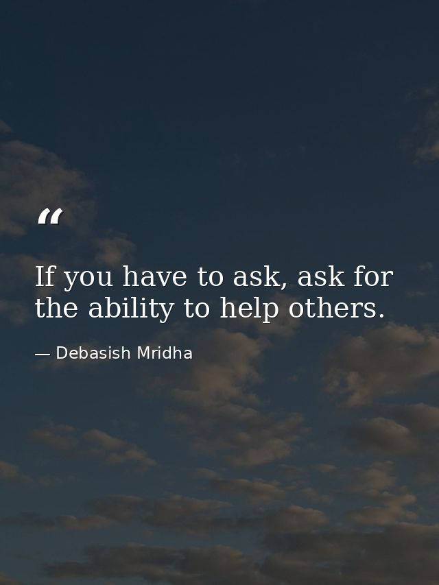 If you have to ask, ask for the ability to help others. — Debasish Mridha