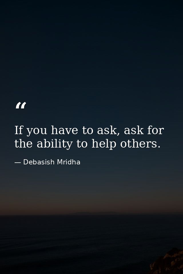 If you have to ask, ask for the ability to help others. — Debasish Mridha