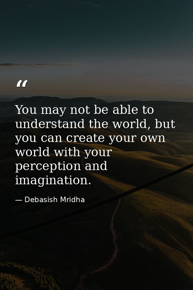 You may not be able to understand the world, but you can create your own world with your perception and imagination. — Debasish Mridha