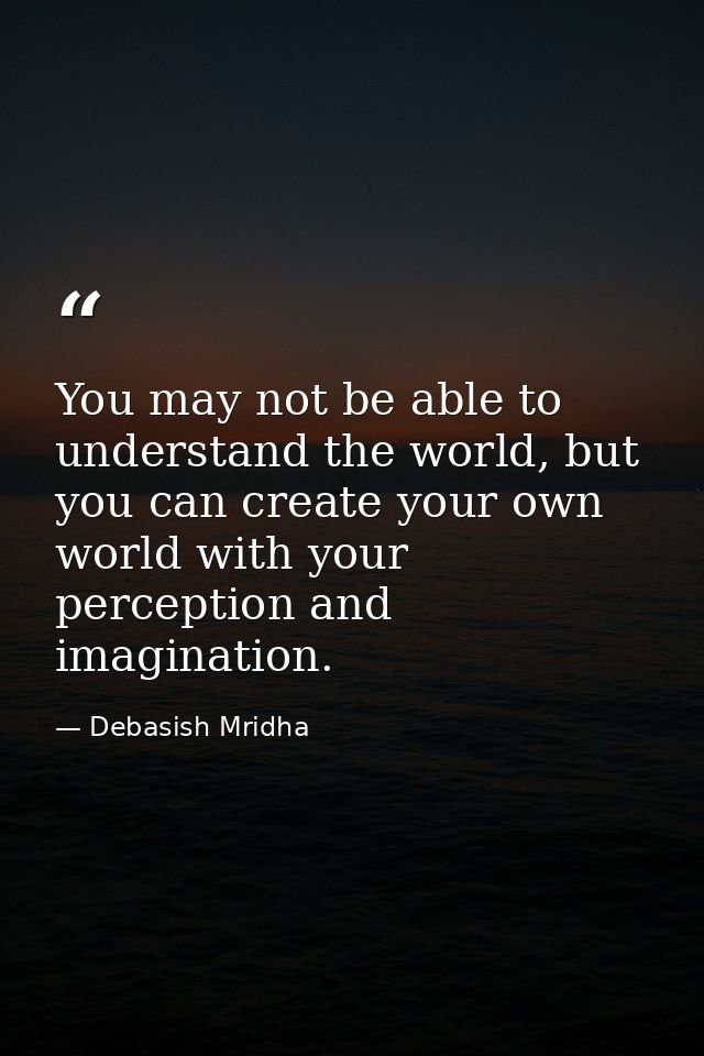 You may not be able to understand the world, but you can create your own world with your perception and imagination. — Debasish Mridha