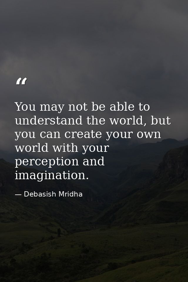 You may not be able to understand the world, but you can create your own world with your perception and imagination. — Debasish Mridha