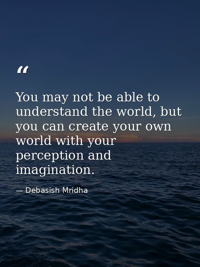 You may not be able to understand the world, but you can create your own world with your perception and imagination. — Debasish Mridha