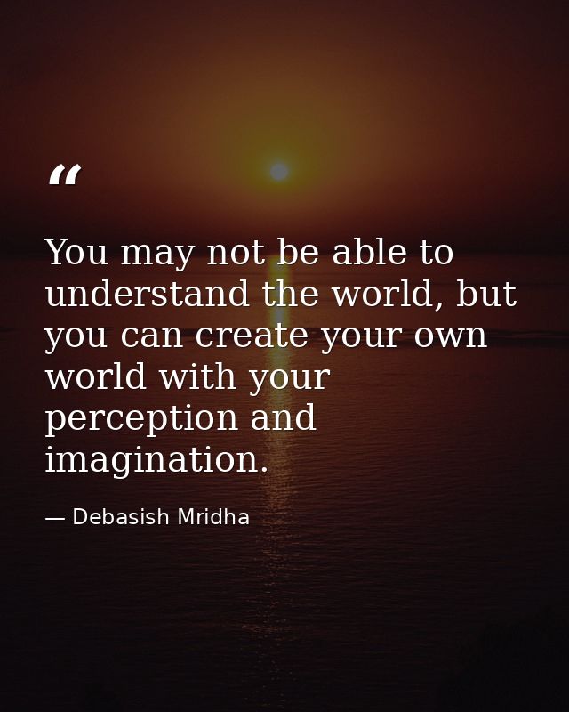 You may not be able to understand the world, but you can create your own world with your perception and imagination. — Debasish Mridha
