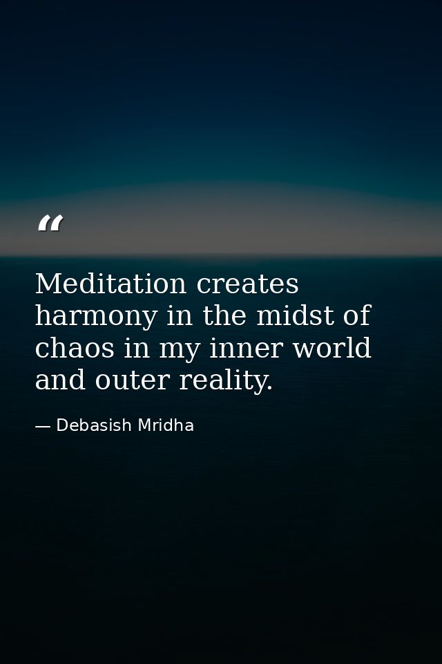 Meditation creates harmony in the midst of chaos in my inner world and outer reality. — Debasish Mridha