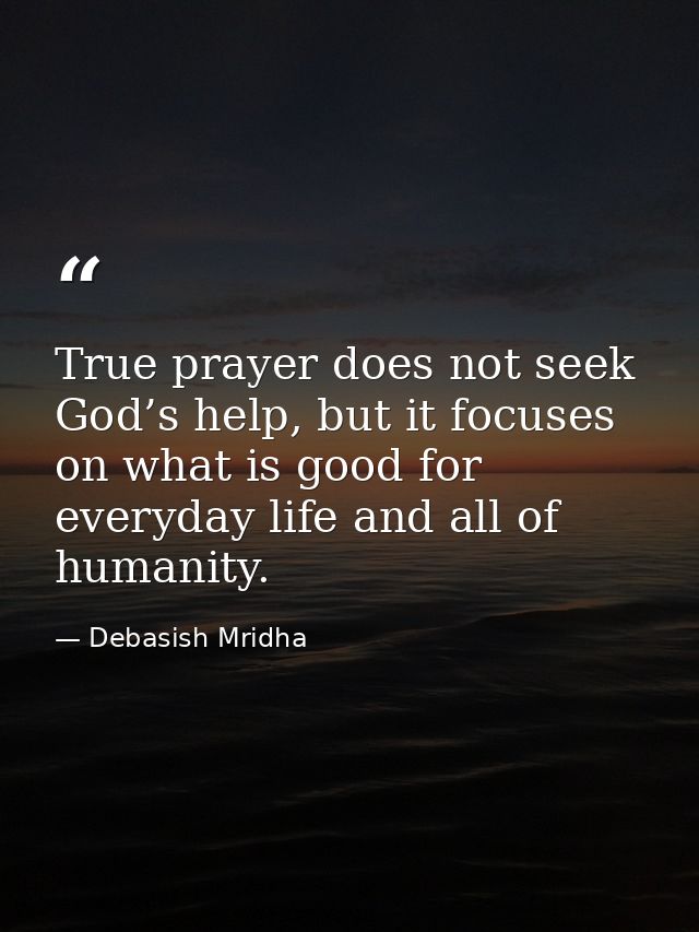 True prayer does not seek God’s help, but it focuses on what is good for everyday life and all of humanity. — Debasish Mridha