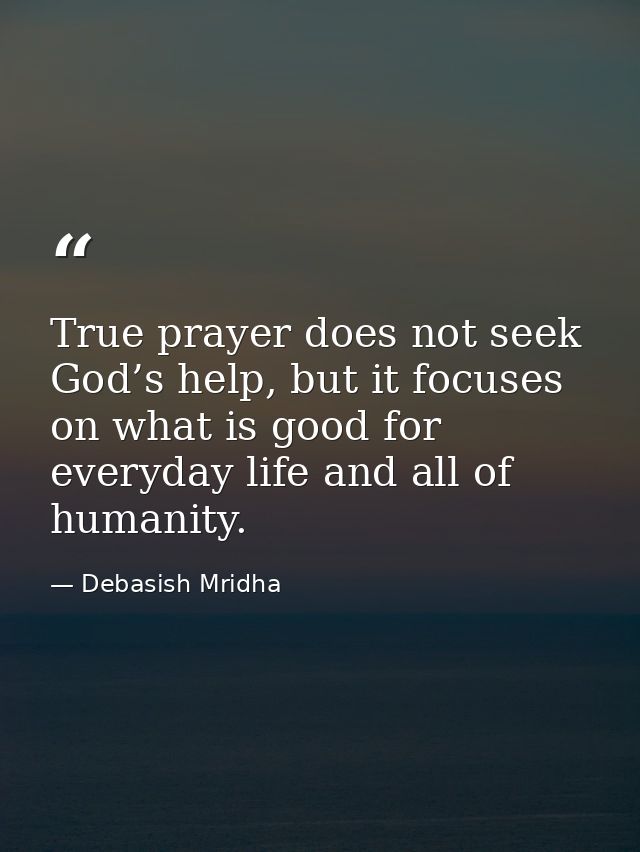 True prayer does not seek God’s help, but it focuses on what is good for everyday life and all of humanity. — Debasish Mridha
