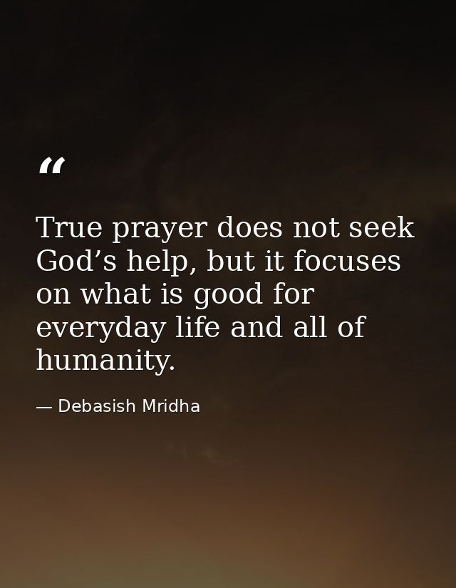 True prayer does not seek God’s help, but it focuses on what is good for everyday life and all of humanity. — Debasish Mridha