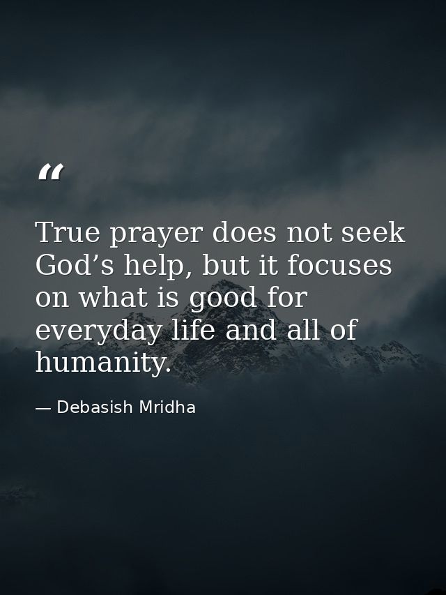 True prayer does not seek God’s help, but it focuses on what is good for everyday life and all of humanity. — Debasish Mridha