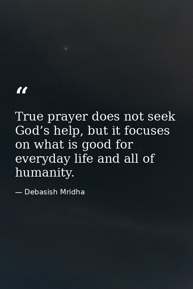 True prayer does not seek God’s help, but it focuses on what is good for everyday life and all of humanity. — Debasish Mridha