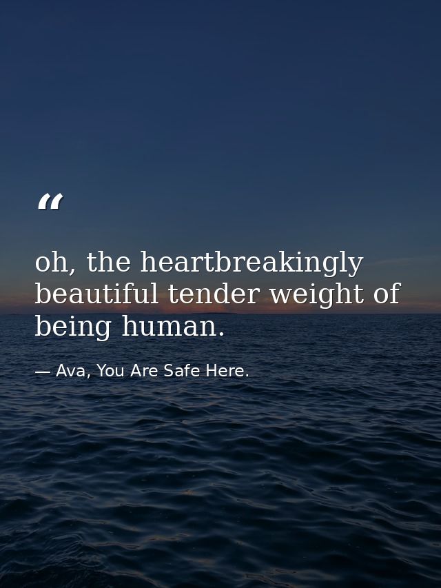 oh, the heartbreakingly beautiful tender weight of being human. — Ava, You Are Safe Here.